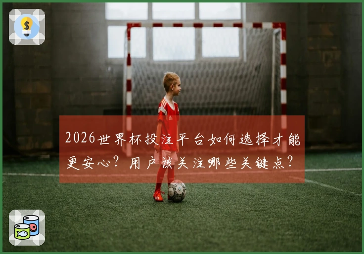 2026世界杯投注平台如何选择才能更安心？用户该关注哪些关键点？