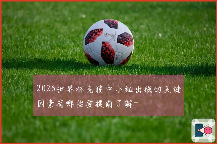 2026世界杯竞猜中小组出线的关键因素有哪些要提前了解-