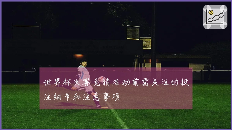 世界杯决赛竞猜活动前需关注的投注细节和注意事项