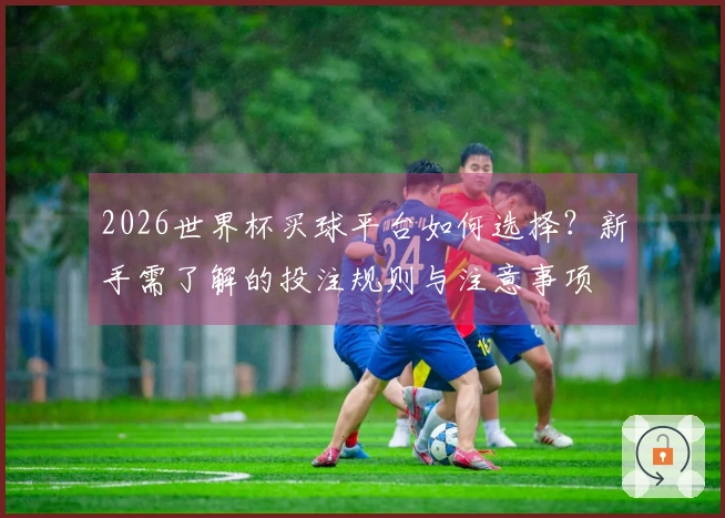 2026世界杯买球平台如何选择？新手需了解的投注规则与注意事项