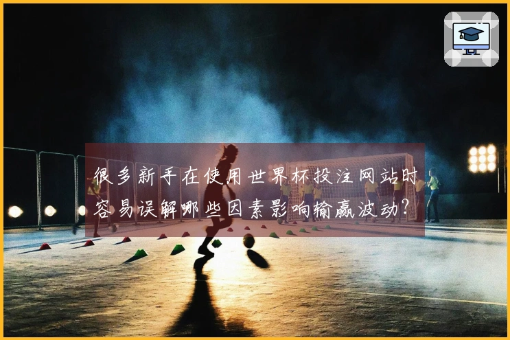 很多新手在使用世界杯投注网站时容易误解哪些因素影响输赢波动？